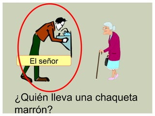¿Quién lleva una chaqueta
marrón?
El señor
 