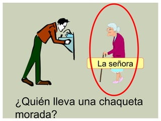 ¿Quién lleva una chaqueta
morada?
La señora
 
