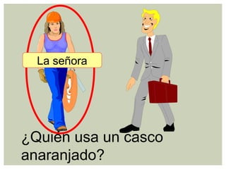 ¿Quién usa un casco
anaranjado?
La señora
 