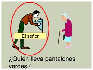 ¿Quién lleva pantalones
verdes?
El señor
 
