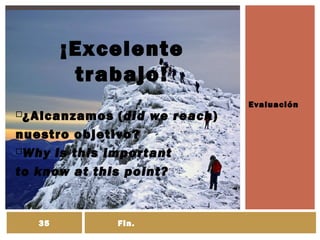 Evaluación
¡Excelente
trabajo!
¿Alcanzamos (did we reach)
nuestro objetivo?
Why is this important
to know at this point?
35 Fin.35
 