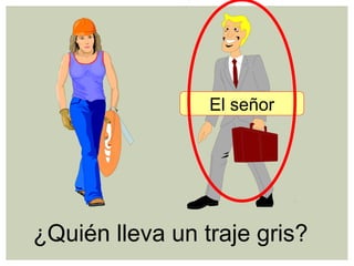¿Quién lleva un traje gris?
El señor
 