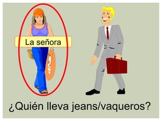 ¿Quién lleva jeans/vaqueros?
La señora
 