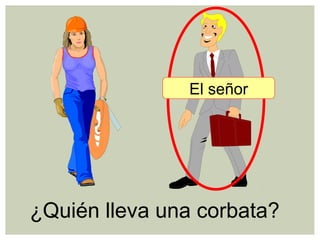 ¿Quién lleva una corbata?
El señor
 