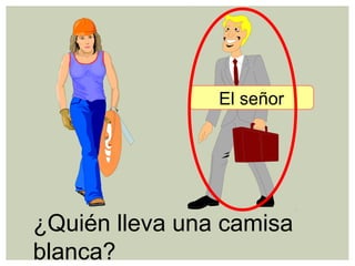 ¿Quién lleva una camisa
blanca?
El señor
 