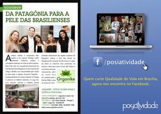 acontece

     Da Patagônia para a
     pele das brasilienses




     A
            médica estética e empresária Rian          extraídas diretamente das regiões vulcânicas da
            Capelo e seu esposo, Rodrigo Collor,       Patagônia chilena, o Day Spa Termal da


                                                                                                                    /posiatividade
            receberam imprensa, amigos e               Patagônia tem duração de três horas e é capaz
     convidados especiais na noite da última quarta-   de aliviar os sintomas mais profundos do
     feira, 9 de maio, em coquetel de lançamento do    estresse. Ideal para quem busca aliar beleza a
     Day Spa Termal da Patagônia. O novo tratamento    momentos de puro
     chega a Brasília com exclusividade pelo stúdio    relaxamento, além
     de bem-estar e estética funcional Organike -      de   ótima dica
     empreendimento do casal, localizado no Hangar
                                                                                                         Quem curte Qualidade de Vida em Brasília,
                                                       de presente para o
     5, próximo ao Gilberto Salomão, no Lago Sul.      Dia das Mães e para

                                                                                                            agora nos encontra no Facebook.
     Com técnicas manuais e matérias primas            as noivas de maio.


                                                       Organike - Studio de Bem-Estar e
                                                       Estética Funcional
                                                       Funcionamento: segunda a sexta, das
                                                       8 às 21h e sábado, das 8 às 12h.
                                                       Endereço: QI 5 Área Especial - Hangar 5
                                                       - Sala 9 –Lago Sul – Brasília/DF
                                                       CONTATO: (61)3366-3586 / (61)9295-7505
                                                       http://www.organike.com.br/

28                                                                                                                                                   29
 