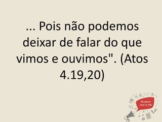 ... Pois não podemos
deixar de falar do que
vimos e ouvimos". (Atos
4.19,20)
 
