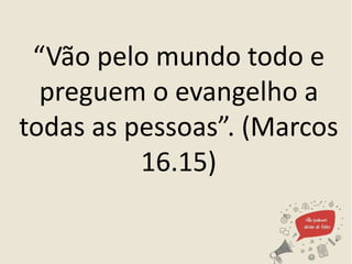 “Vão pelo mundo todo e
preguem o evangelho a
todas as pessoas”. (Marcos
16.15)
 