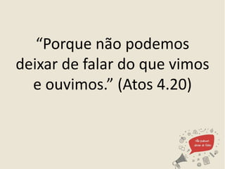 “Porque não podemos
deixar de falar do que vimos
e ouvimos.” (Atos 4.20)
 