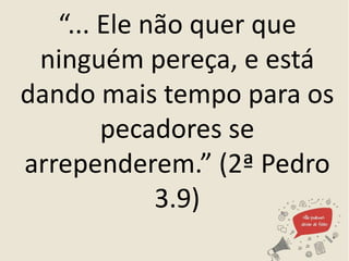 “... Ele não quer que
ninguém pereça, e está
dando mais tempo para os
pecadores se
arrependerem.” (2ª Pedro
3.9)
 
