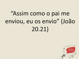 “Assim como o pai me
enviou, eu os envio” (João
20.21)
 