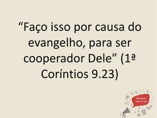 “Faço isso por causa do
evangelho, para ser
cooperador Dele” (1ª
Coríntios 9.23)
 