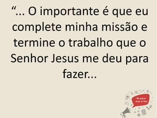 “... O importante é que eu
complete minha missão e
termine o trabalho que o
Senhor Jesus me deu para
fazer...
 