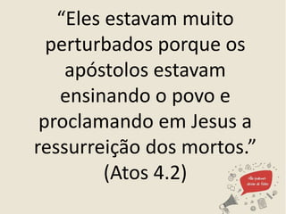 “Eles estavam muito
perturbados porque os
apóstolos estavam
ensinando o povo e
proclamando em Jesus a
ressurreição dos mortos.”
(Atos 4.2)
 