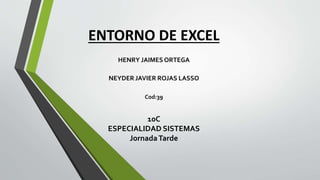 ENTORNO DE EXCEL
10C
ESPECIALIDAD SISTEMAS
JornadaTarde
NEYDER JAVIER ROJAS LASSO
HENRY JAIMES ORTEGA
Cod:39
 