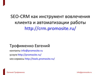SEO-CRM как инструмент вовлечения клиента и автоматизации работы http://crm.promosite.ru/ Трофименко Евгений контакты   [email_address] услуги   http://promosite.ru/ seo- сервисы   http ://tools.promosite.ru/ 