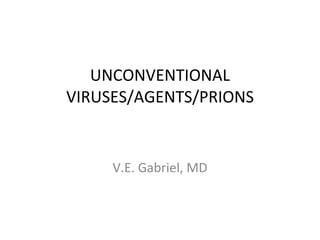 UNCONVENTIONAL VIRUSES/AGENTS/PRIONS V.E. Gabriel, MD 