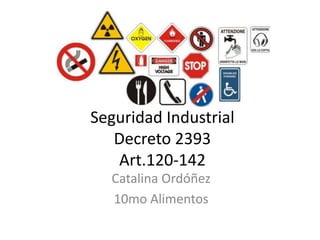 Seguridad Industrial
Decreto 2393
Art.120-142
Catalina Ordóñez
10mo Alimentos
 