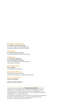 Elaborada y rediseñada por
Lic. Andrea Lina Ferreras Matos
Ex Encda. Departamento de Desarrollo
y Supervisión Docente, INFOTEP-ONA
Responsables
Lic. Maura Antonia Corporán
Gerente de Normas y Desarrollo Docente
Colaboración
Lic. Diurca D. Vólquez P
.
Lic. Mireya Montero Montero
Técnicos del Departamento de Desarrollo
y Supervisión Docente
Corrección de estilo
Elis Y. Zabala
Coordinadora de Mercadeo
Revisión 2013-2015 por
José Rafael Croussett Paredes
Encdo. Depto Desarrollo y Supervisión Docente.
Diseño y diagramación
Julissa Ivor Medina
ISBN: 978-9945-8990-4-7
La presente guía de aprendizaje Planeamiento didáctico, sirve de
soporte al curso Facilitador de la Formación Profesional, la misma
corresponde a la familia profesional Formación Metodológica, a la
rama profesional Formación de Docentes, a la modalidad de formación
Habilitación (H) y al sector Servicios.
Se elaboró en el año 2006, fue revisada en el 2013-2015 en la Gerencia
de Normas y Desarrollo Docente, a través del Departamento de
Desarrollo y Supervisión Docente, INFOTEP
.
 
