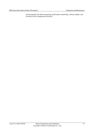 3900 Series Base Station Product Description 3 Operation and Maintenance 
Issue V1.4 (2011-09-09) Huawei Proprietary and Confidential 
Copyright © Huawei Technologies Co., Ltd. 
33 
and incorporates the alarm monitoring, performance monitoring, software update, and 
inventory device management functions. 
 