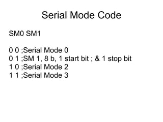 Serial Mode Code
SM0 SM1

0 0 ;Serial Mode 0
0 1 ;SM 1, 8 b, 1 start bit ; & 1 stop bit
1 0 ;Serial Mode 2
1 1 ;Serial Mode 3
 
