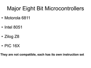 Major Eight Bit Microcontrollers
• Motorola 6811

• Intel 8051

• Zilog Z8

• PIC 16X

They are not compatible, each has its own instruction set
 