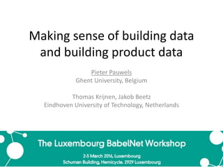 Making sense of building data
and building product data
Pieter Pauwels
Ghent University, Belgium
Thomas Krijnen, Jakob Beetz
Eindhoven University of Technology, Netherlands
 