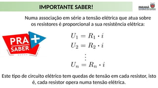 IMPORTANTE SABER!
Numa associação em série a tensão elétrica que atua sobre
os resistores é proporcional a sua resistência elétrica:
Este tipo de circuito elétrico tem quedas de tensão em cada resistor, isto
é, cada resistor opera numa tensão elétrica.
 