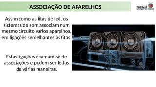 ASSOCIAÇÃO DE APARELHOS
Assim como as fitas de led, os
sistemas de som associam num
mesmo circuito vários aparelhos,
em ligações semelhantes às fitas.
Disponível em: https://revistaautomotivo.com.br/panaray-sound-system-bose-e-cadillac-inovam-no-som-automotivo/
Estas ligações chamam-se de
associações e podem ser feitas
de várias maneiras.
 