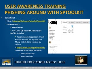 • Demo time!
• Link: https://github.com/sptoolkit/sptoolkit
• Requirements:
• SMTP server
• Any Linux OS box with Apache and
MySQL installed
• Recommended approach: Install
Kali Linux which has Apache and
MySql installed and enabled by
default
• http://www.kali.org/downloads/
• Commands to start MYSQL and Apache:
• Service apache2 start
• Service mysql start
USER AWARENESS TRAINING
PHISHING AROUND WITH SPTOOLKIT
 