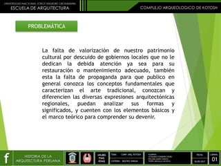 PROBLEMÁTICA
La falta de valorización de nuestro patrimonio
cultural por descuido de gobiernos locales que no le
dedican la debida atención ya sea para su
restauración o mantenimiento adecuado, también
esta la falta de propaganda para que publico en
general conozca los conceptos fundamentales que
caracterizan el arte tradicional, conozcan y
diferencien las diversas expresiones arquitectónicas
regionales, puedan analizar sus formas y
significados, y cuenten con los elementos básicos y
el marco teórico para comprender su devenir.
ALUMNOS:
LIZ BLANCA CONDORI CHURA
WILLIAM LAURA CHAUCA
YHONY ANCALLA CALIZAYA
 