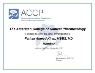 The American College of Clinical Pharmacology
Is pleased to confer the honor of membership to
Farhan Ahmad Khan, MBBS, MD
Member
conferred this 25th day of September 2015
Bernd Meibohm, PhD, FCP
President
 