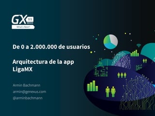#GX24
De 0 a 2.000.000 de usuarios
Arquitectura de la app
LigaMX
Armin Bachmann
armin@genexus.com
@arminbachmann
 