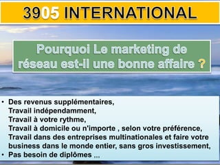 • Des revenus supplémentaires,
Travail indépendamment,
Travail à votre rythme,
Travail à domicile ou n'importe , selon votre préférence,
Travail dans des entreprises multinationales et faire votre
business dans le monde entier, sans gros investissement,
• Pas besoin de diplômes ,,,
®
 