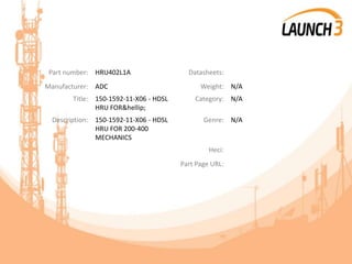 Part number: HRU402L1A Datasheets:
Manufacturer: ADC Weight: N/A
Title: 150-1592-11-X06 - HDSL
HRU FOR&hellip;
Category: N/A
Description: 150-1592-11-X06 - HDSL
HRU FOR 200-400
MECHANICS
Genre: N/A
Heci:
Part Page URL:
 