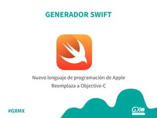 #GXMX
Nuevo lenguaje de programación de Apple
Reemplaza a Objective-C
GENERADOR SWIFT
 