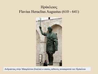Ηράκλειος
Flavius Heraclius Augustus (610 - 641)
Ανδριάντας στην Μπαρλέττα (Ιταλία) ο οποίος πιθανώς αναπαριστά τον Ηράκλειο
 