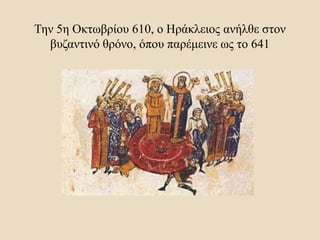 Την 5η Οκτωβρίου 610, ο Ηράκλειος ανήλθε στον
βυζαντινό θρόνο, όπου παρέμεινε ως το 641
 
