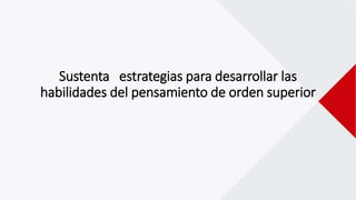 Sustenta estrategias para desarrollar las
habilidades del pensamiento de orden superior
 