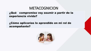 METACOGNICION
¿Qué compromiso voy asumir a partir de la
experiencia vivida?
¿Cómo aplicarías lo aprendido en mi rol de
acompañante?
 