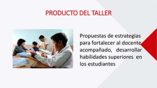 PRODUCTO DEL TALLER
Propuestas de estrategias
para fortalecer al docente
acompañado, desarrollar
habilidades superiores en
los estudiantes
 