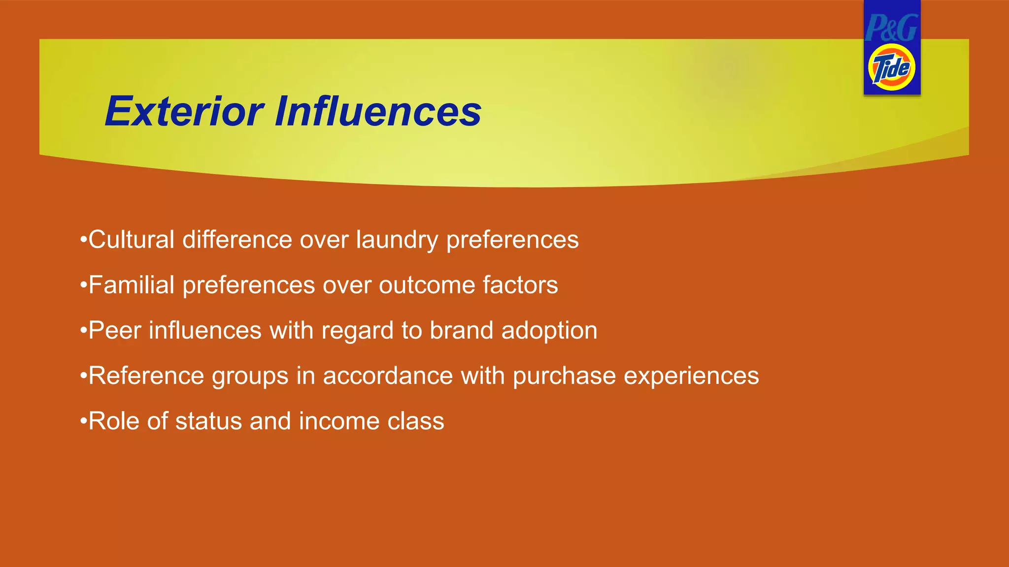 Exterior Influences
•Cultural difference over laundry preferences
•Familial preferences over outcome factors
•Peer influences with regard to brand adoption
•Reference groups in accordance with purchase experiences
•Role of status and income class
 