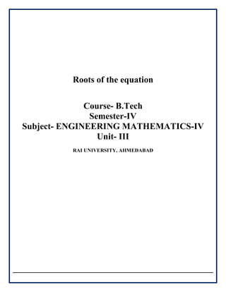 Roots of the equation
Course- B.Tech
Semester-IV
Subject- ENGINEERING MATHEMATICS-IV
Unit- III
RAI UNIVERSITY, AHMEDABAD
 