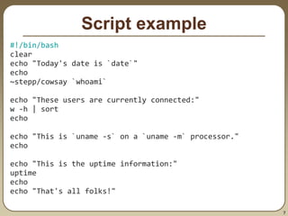7
Script example
#!/bin/bash
clear
echo "Today's date is `date`"
echo
~stepp/cowsay `whoami`
echo "These users are currently connected:"
w -h | sort
echo
echo "This is `uname -s` on a `uname -m` processor."
echo
echo "This is the uptime information:"
uptime
echo
echo "That's all folks!"
 