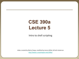 1
CSE 390a
Lecture 5
Intro to shell scripting
slides created by Marty Stepp, modified by Jessica Miller & Ruth Anderson
http://www.cs.washington.edu/390a/
 