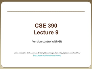 1
CSE 390
Lecture 9
Version control with Git
slides created by Ruth Anderson & Marty Stepp, images from http://git-scm.com/book/en/
http://www.cs.washington.edu/390a/
 