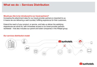 Click to edit Master text stylesWhat we do – Services Distribution
Would you like to be introduced to our travel partners?
Increasing the attachment rates for our travel provider partners is important to us;
it means we are delivering a well rounded, fulfilling experience for their customers.
Extend the reach of your product, or service, and help us deliver the satisfying
experiences we strive for, with immediate access to our travel provider partners
worldwide – that also includes our parent and sister companies in the Webjet group.
Our services distribution model
 