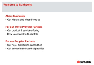 Click to edit Master text stylesWelcome to Sunhotels
About Sunhotels
• Our History and what drives us
For our Travel Provider Partners
• Our product & service offering
• How to connect to Sunhotels
For our Supplier Partners
• Our hotel distribution capabilities
• Our service distribution capabilities
 