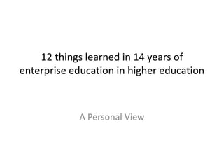 12 things learned in 14 years of
enterprise education in higher education
A Personal View
 