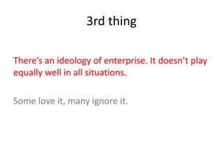 3rd thing
There’s an ideology of enterprise. It doesn’t play
equally well in all situations.
Some love it, many ignore it.
 